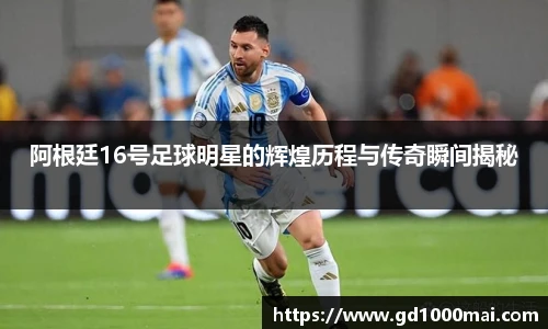 阿根廷16号足球明星的辉煌历程与传奇瞬间揭秘